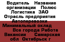 Водитель › Название организации ­ Полюс Логистика, ЗАО › Отрасль предприятия ­ Автоперевозки › Минимальный оклад ­ 45 000 - Все города Работа » Вакансии   . Самарская обл.,Октябрьск г.